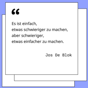 Zitat von Jos de Blok: "Es ist einfacher, etwas schwieriger zu machen, aber schwieriger, etwas einfacher zu machen".